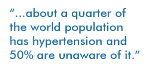 ...about a quarter of the world population has hypertension and 50% are unaware of it.